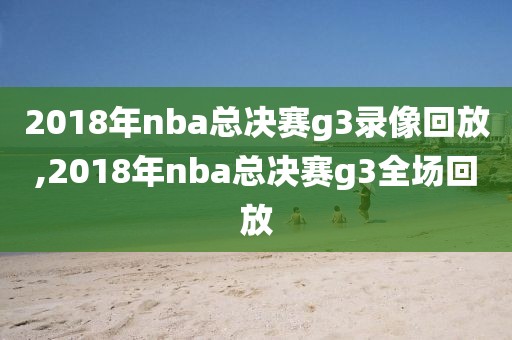 2018年nba总决赛g3录像回放,2018年nba总决赛g3全场回放