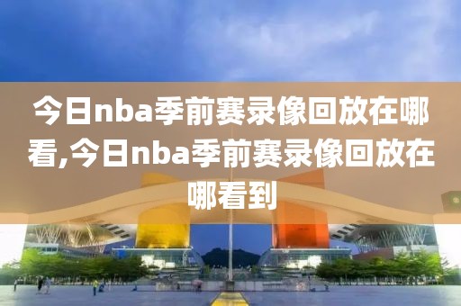 今日nba季前赛录像回放在哪看,今日nba季前赛录像回放在哪看到