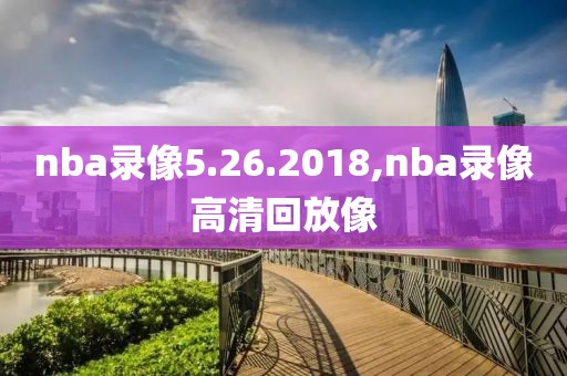 nba录像5.26.2018,nba录像高清回放像