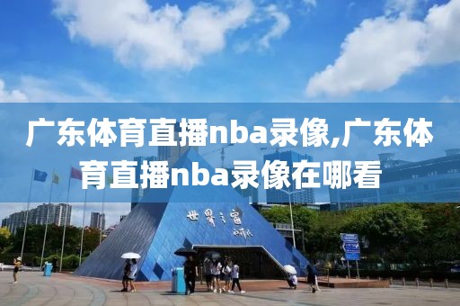 广东体育直播nba录像,广东体育直播nba录像在哪看