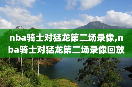nba骑士对猛龙第二场录像,nba骑士对猛龙第二场录像回放