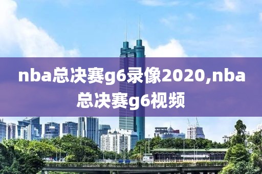 nba总决赛g6录像2020,nba总决赛g6视频