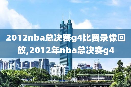 2012nba总决赛g4比赛录像回放,2012年nba总决赛g4