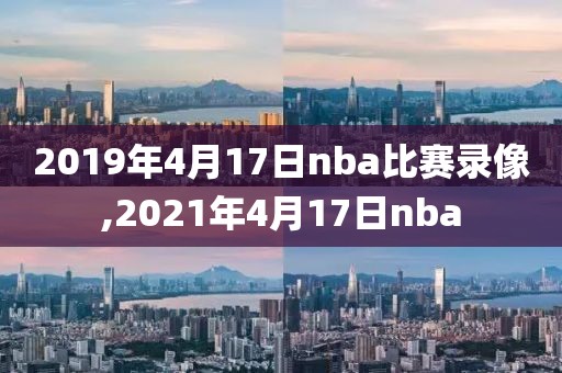 2019年4月17日nba比赛录像,2021年4月17日nba