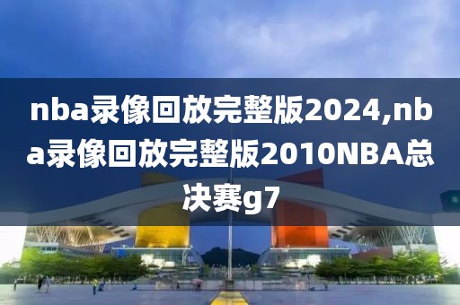 nba录像回放完整版2024,nba录像回放完整版2010NBA总决赛g7