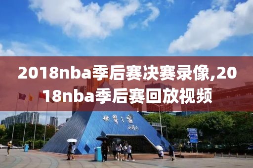 2018nba季后赛决赛录像,2018nba季后赛回放视频