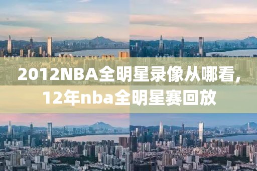 2012NBA全明星录像从哪看,12年nba全明星赛回放