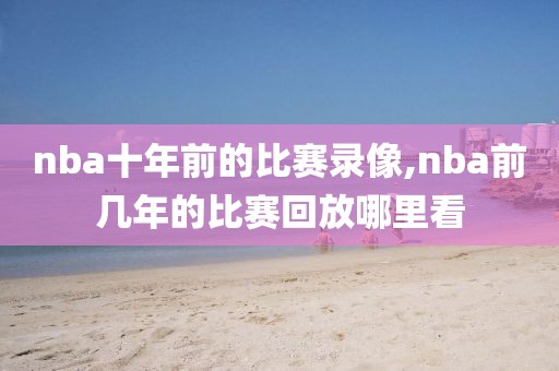 nba十年前的比赛录像,nba前几年的比赛回放哪里看