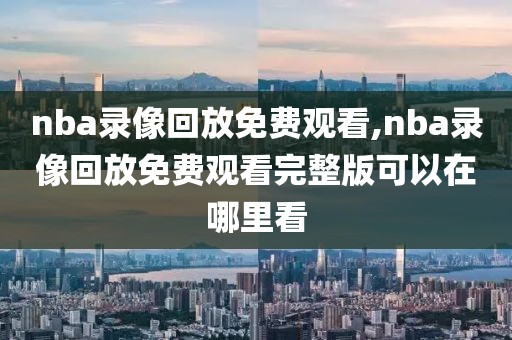 nba录像回放免费观看,nba录像回放免费观看完整版可以在哪里看