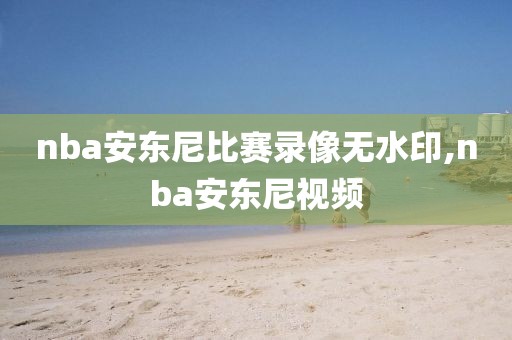 nba安东尼比赛录像无水印,nba安东尼视频