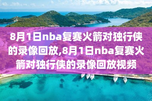 8月1日nba复赛火箭对独行侠的录像回放,8月1日nba复赛火箭对独行侠的录像回放视频