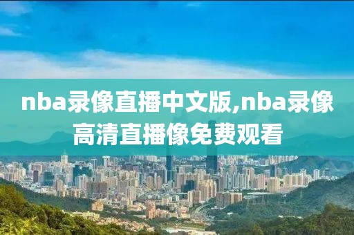 nba录像直播中文版,nba录像高清直播像免费观看