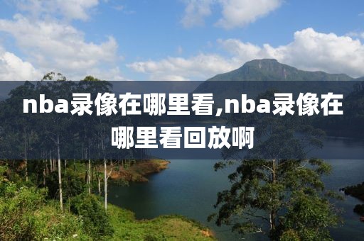 nba录像在哪里看,nba录像在哪里看回放啊