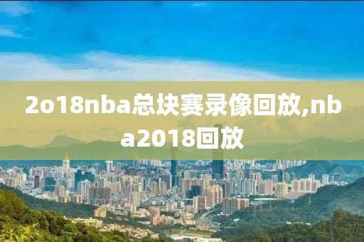 2o18nba总块赛录像回放,nba2018回放