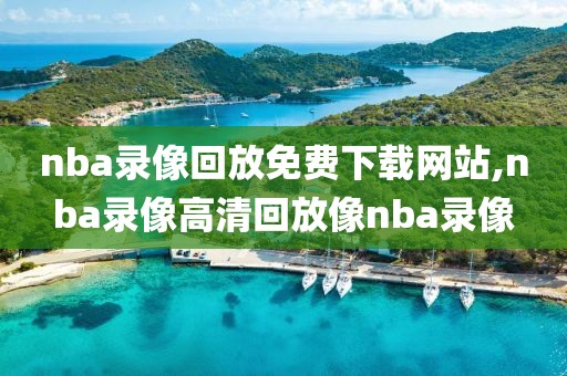 nba录像回放免费下载网站,nba录像高清回放像nba录像