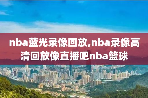 nba蓝光录像回放,nba录像高清回放像直播吧nba篮球