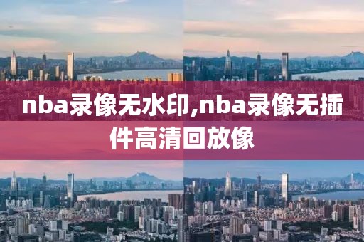 nba录像无水印,nba录像无插件高清回放像