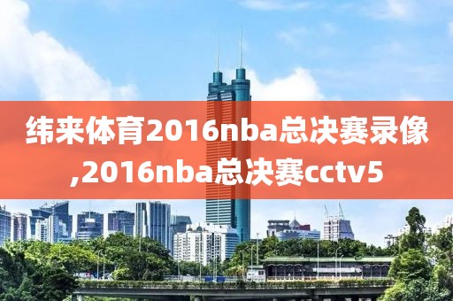 纬来体育2016nba总决赛录像,2016nba总决赛cctv5