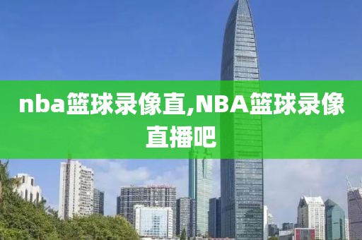 nba篮球录像直,NBA篮球录像直播吧