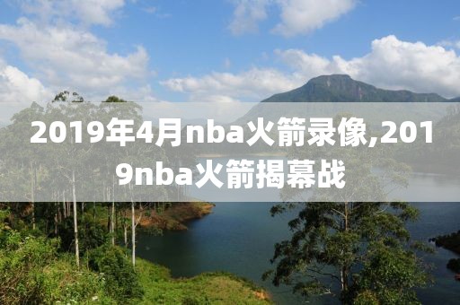 2019年4月nba火箭录像,2019nba火箭揭幕战