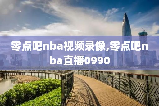 零点吧nba视频录像,零点吧nba直播0990