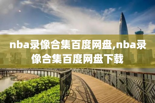 nba录像合集百度网盘,nba录像合集百度网盘下载