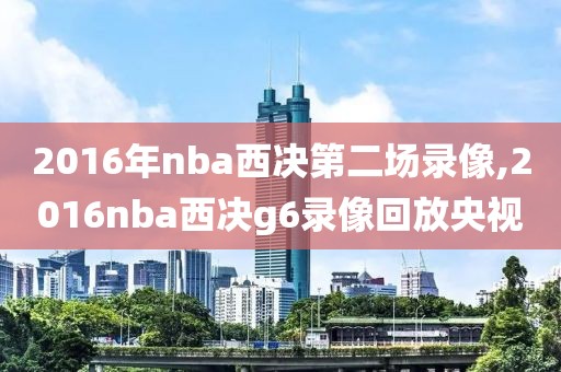 2016年nba西决第二场录像,2016nba西决g6录像回放央视