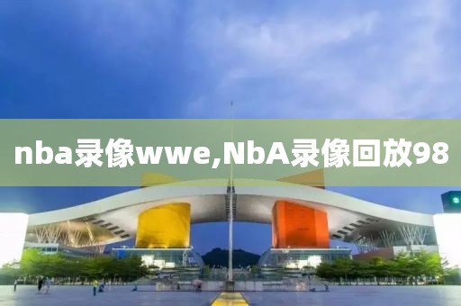 nba录像wwe,NbA录像回放98