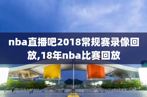 nba直播吧2018常规赛录像回放,18年nba比赛回放