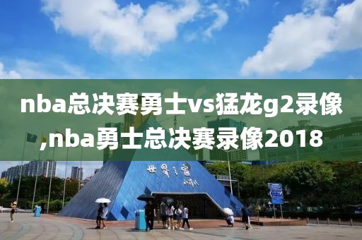 nba总决赛勇士vs猛龙g2录像,nba勇士总决赛录像2018