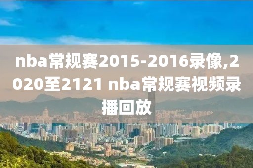 nba常规赛2015-2016录像,2020至2121 nba常规赛视频录播回放