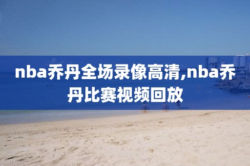nba乔丹全场录像高清,nba乔丹比赛视频回放