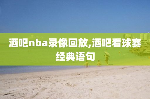 酒吧nba录像回放,酒吧看球赛经典语句