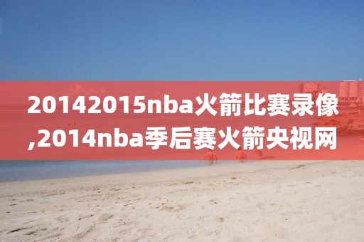 20142015nba火箭比赛录像,2014nba季后赛火箭央视网