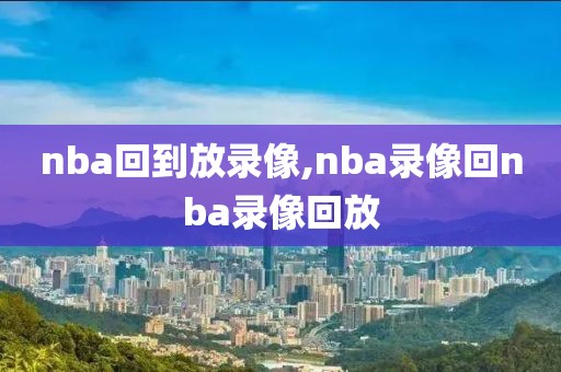 nba回到放录像,nba录像回nba录像回放