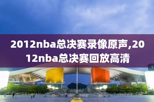 2012nba总决赛录像原声,2012nba总决赛回放高清