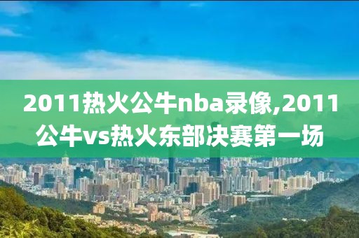 2011热火公牛nba录像,2011公牛vs热火东部决赛第一场