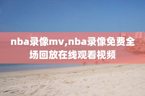 nba录像mv,nba录像免费全场回放在线观看视频