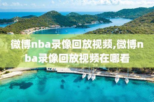 微博nba录像回放视频,微博nba录像回放视频在哪看