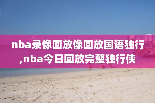 nba录像回放像回放国语独行,nba今日回放完整独行侠