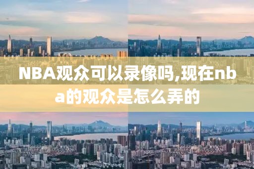 NBA观众可以录像吗,现在nba的观众是怎么弄的