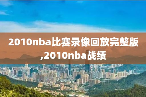 2010nba比赛录像回放完整版,2010nba战绩