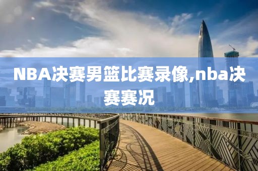NBA决赛男篮比赛录像,nba决赛赛况