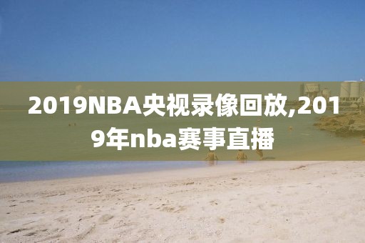 2019NBA央视录像回放,2019年nba赛事直播