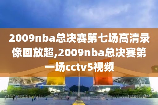 2009nba总决赛第七场高清录像回放超,2009nba总决赛第一场cctv5视频