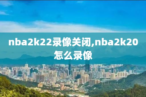 nba2k22录像关闭,nba2k20怎么录像