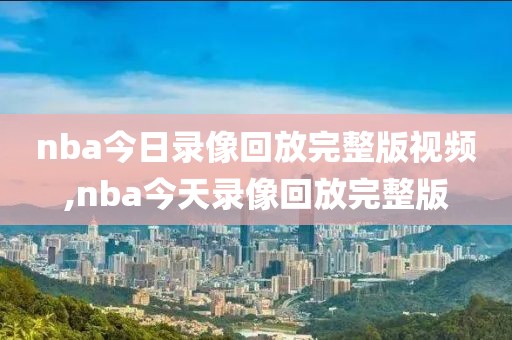 nba今日录像回放完整版视频,nba今天录像回放完整版