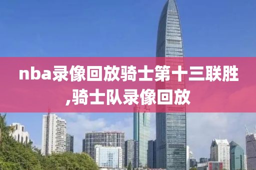 nba录像回放骑士第十三联胜,骑士队录像回放