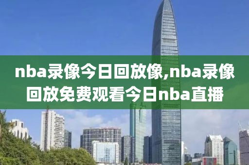 nba录像今日回放像,nba录像回放免费观看今日nba直播