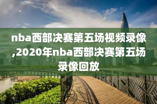 nba西部决赛第五场视频录像,2020年nba西部决赛第五场录像回放